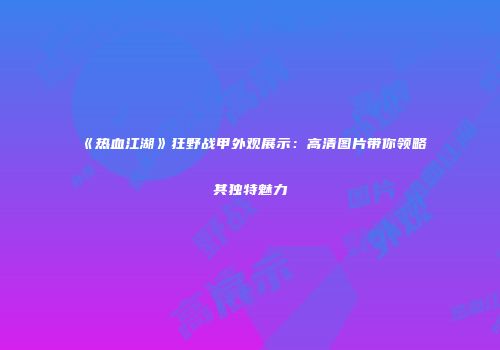 《热血江湖》狂野战甲外观展示：高清图片带你领略其独特魅力