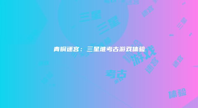 青铜迷宫：三星堆考古游戏体验