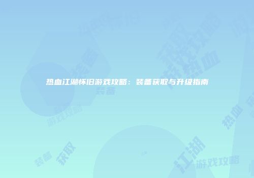 热血江湖怀旧游戏攻略：装备获取与升级指南