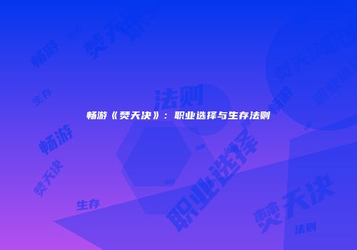 畅游《焚天决》：职业选择与生存法则