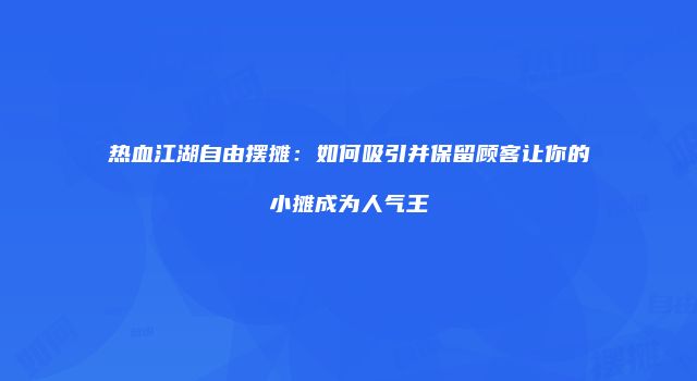 热血江湖自由摆摊：如何吸引并保留顾客让你的小摊成为人气王
