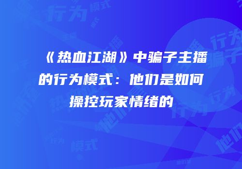 《热血江湖》中骗子主播的行为模式：他们是如何操控玩家情绪的