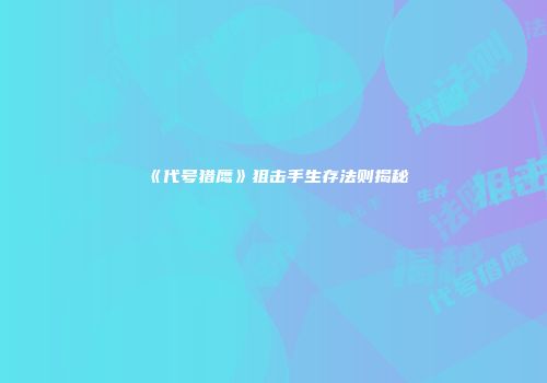 《代号猎鹰》狙击手生存法则揭秘