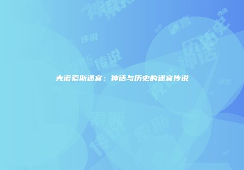 克诺索斯迷宫：神话与历史的迷宫传说