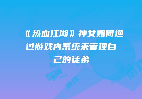 《热血江湖》神女如何通过游戏内系统来管理自己的徒弟