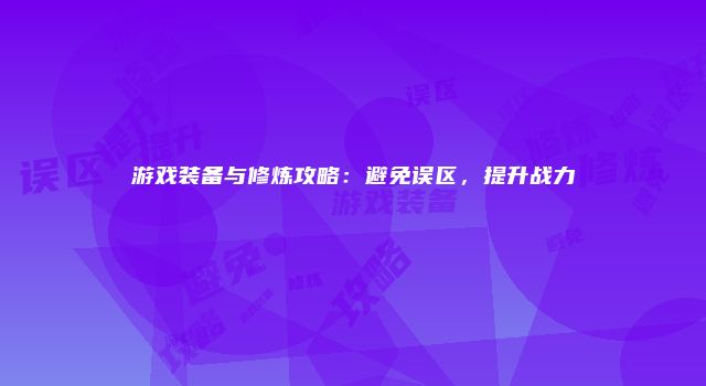 游戏装备与修炼攻略：避免误区，提升战力