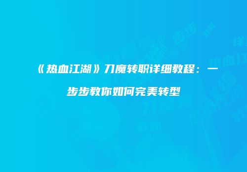 《热血江湖》刀魔转职详细教程：一步步教你如何完美转型
