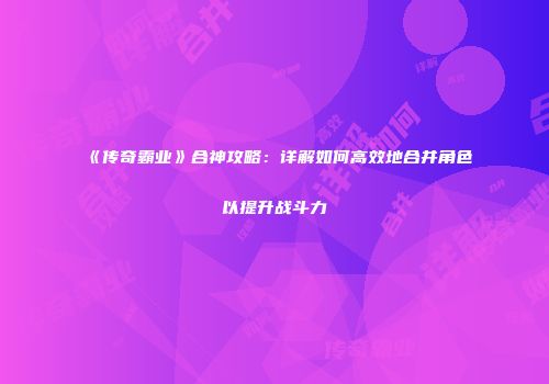 《传奇霸业》合神攻略：详解如何高效地合并角色以提升战斗力