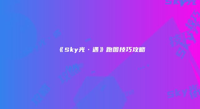 《Sky光·遇》跑图技巧攻略