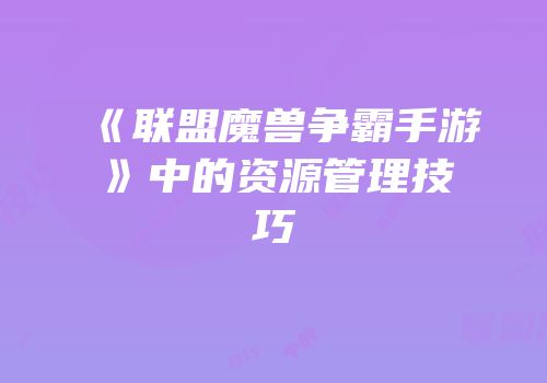 《联盟魔兽争霸手游》中的资源管理技巧