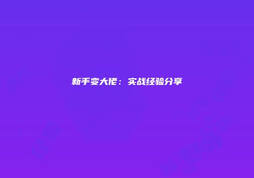 新手变大佬：实战经验分享