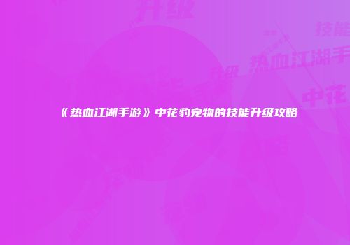 《热血江湖手游》中花豹宠物的技能升级攻略