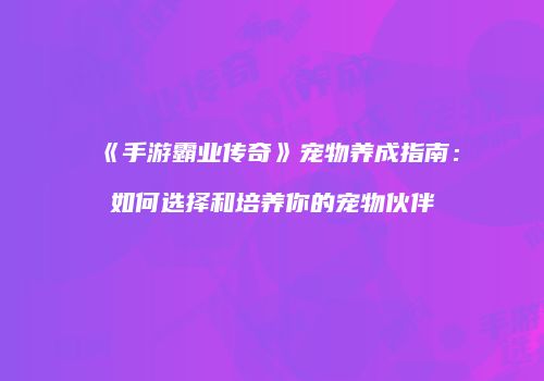 《手游霸业传奇》宠物养成指南：如何选择和培养你的宠物伙伴