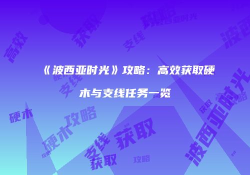 《波西亚时光》攻略：高效获取硬木与支线任务一览