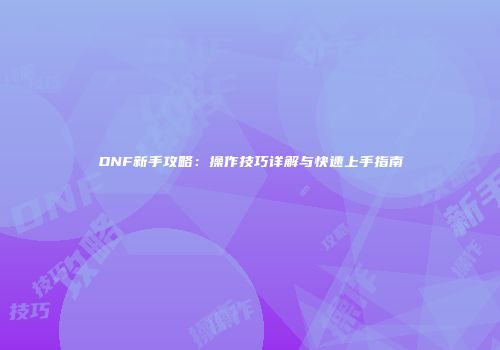 DNF新手攻略：操作技巧详解与快速上手指南