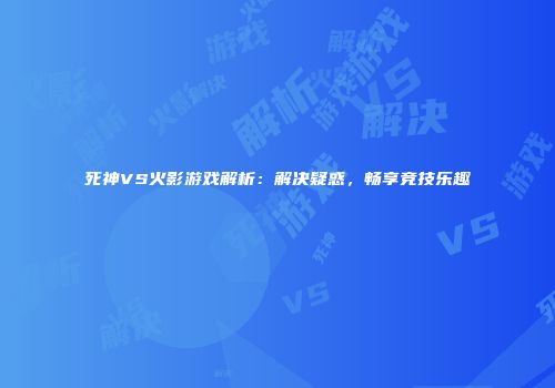 死神VS火影游戏解析：解决疑惑，畅享竞技乐趣