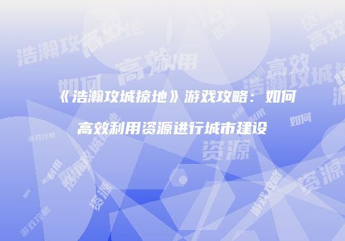 《浩瀚攻城掠地》游戏攻略：如何高效利用资源进行城市建设