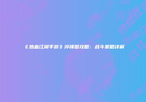 《热血江湖手游》淬锋图攻略：战斗策略详解
