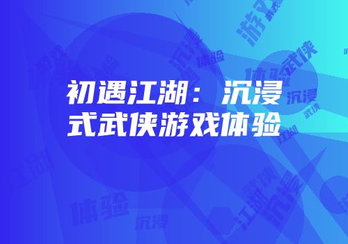 初遇江湖：沉浸式武侠游戏体验