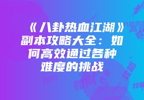 《八卦热血江湖》副本攻略大全：如何高效通过各种难度的挑战
