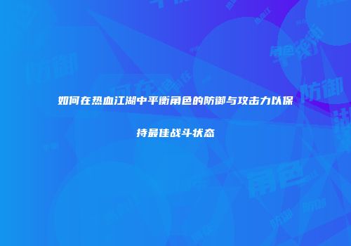 如何在热血江湖中平衡角色的防御与攻击力以保持最佳战斗状态