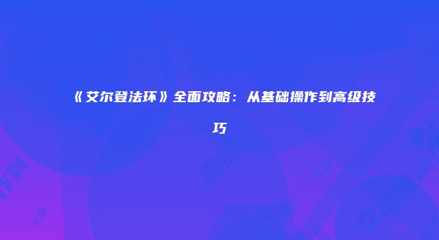 《艾尔登法环》全面攻略：从基础操作到高级技巧