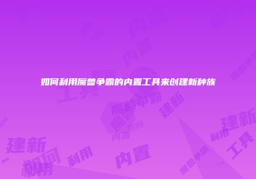 如何利用魔兽争霸的内置工具来创建新种族