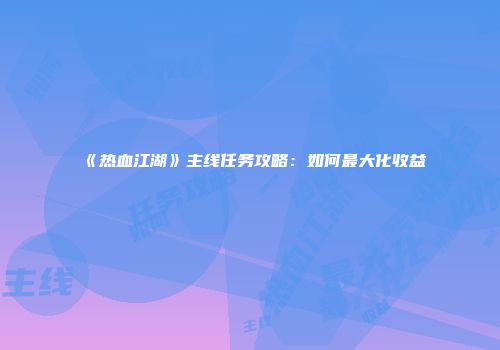 《热血江湖》主线任务攻略：如何最大化收益
