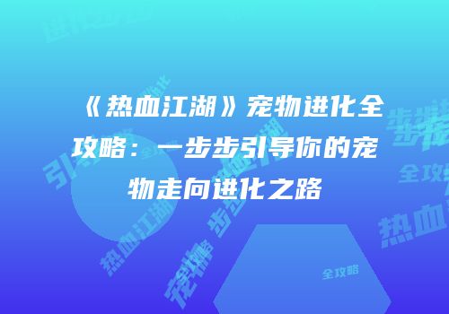 《热血江湖》宠物进化全攻略:一步步引导你的宠物走向进化之路