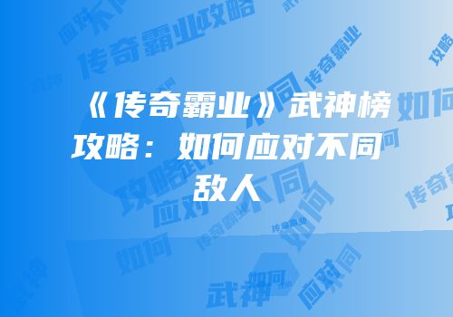 《传奇霸业》武神榜攻略：如何应对不同敌人