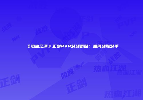 《热血江湖》正剑PVP对战策略：如何战胜对手