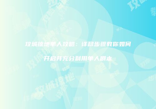 攻城掠地单人攻略：详尽步骤教你如何开启并充分利用单人剧本