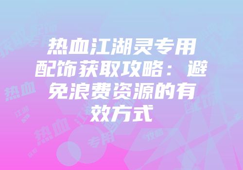 热血江湖灵专用配饰获取攻略：避免浪费资源的有效方式