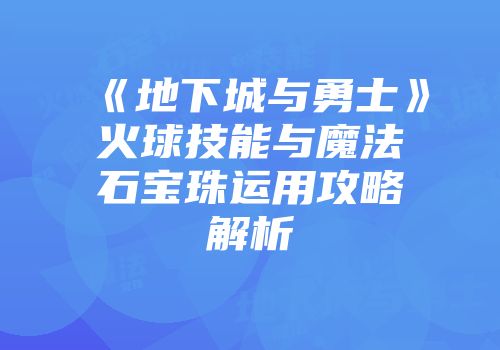 《地下城与勇士》火球技能与魔法石宝珠运用攻略解析