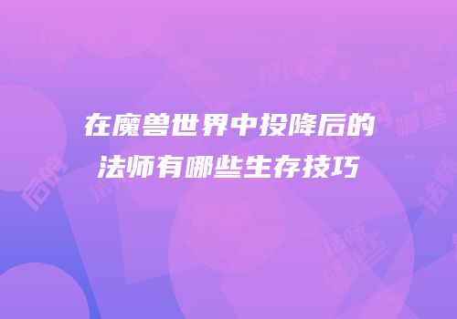 在魔兽世界中投降后的法师有哪些生存技巧