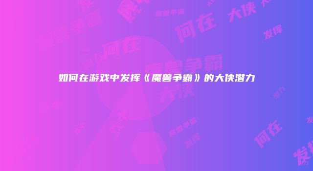 如何在游戏中发挥《魔兽争霸》的大侠潜力