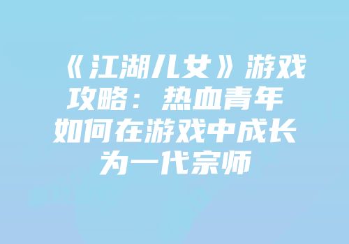 《江湖儿女》游戏攻略:热血青年如何在游戏中成长为一代宗师