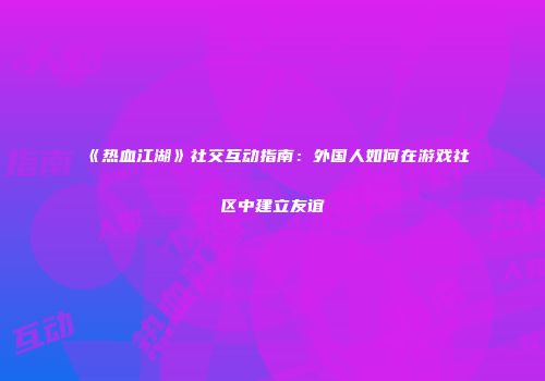 《热血江湖》社交互动指南：外国人如何在游戏社区中建立友谊