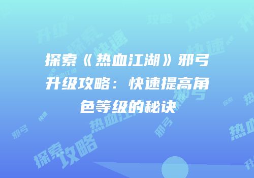探索《热血江湖》邪弓升级攻略：快速提高角色等级的秘诀