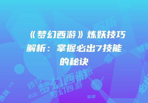 《梦幻西游》炼妖技巧解析：掌握必出7技能的秘诀