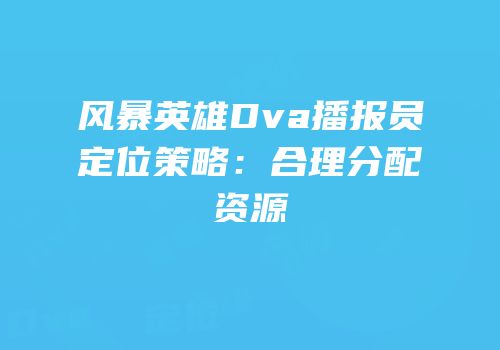 风暴英雄Dva播报员定位策略：合理分配资源