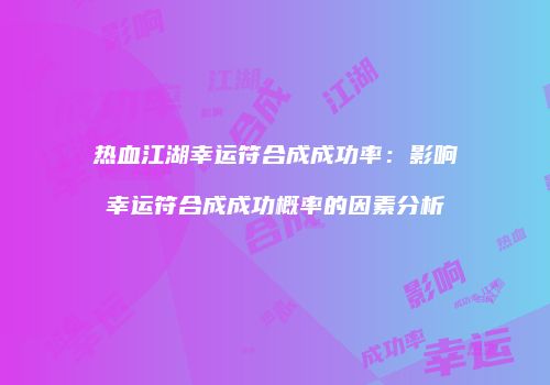 热血江湖幸运符合成成功率：影响幸运符合成成功概率的因素分析