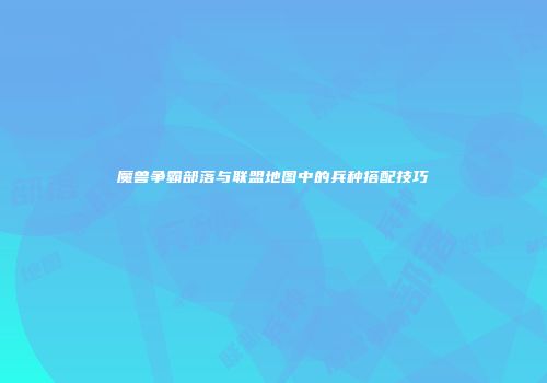 魔兽争霸部落与联盟地图中的兵种搭配技巧