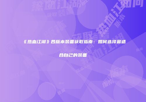 《热血江湖》各版本装备获取指南：如何选择最适合自己的装备