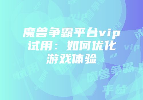 魔兽争霸平台vip试用：如何优化游戏体验