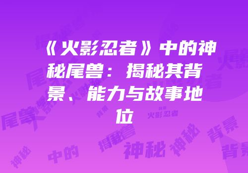 《火影忍者》中的神秘尾兽：揭秘其背景、能力与故事地位