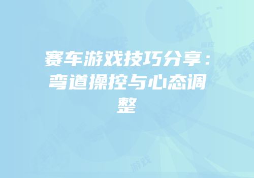 赛车游戏技巧分享：弯道操控与心态调整