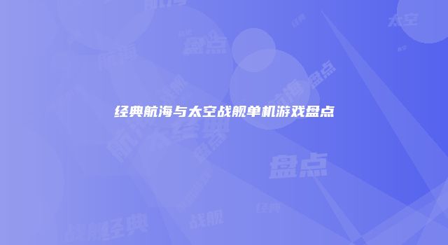 经典航海与太空战舰单机游戏盘点