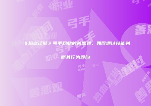 《热血江湖》弓手职业的善恶观：如何通过技能判断其行为倾向