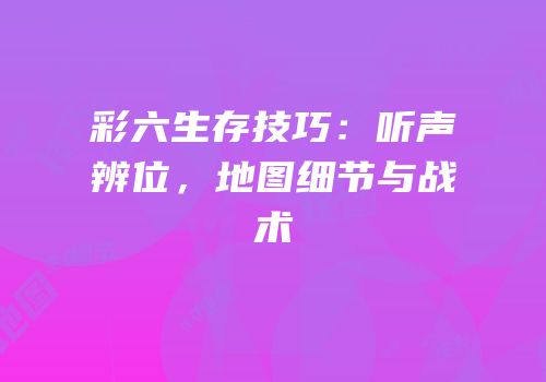 彩六生存技巧：听声辨位，地图细节与战术
